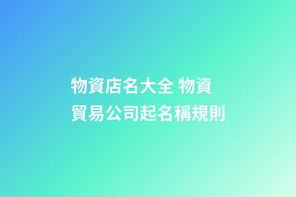 物資店名大全 物資貿易公司起名稱規則-第1張-公司起名-玄機派